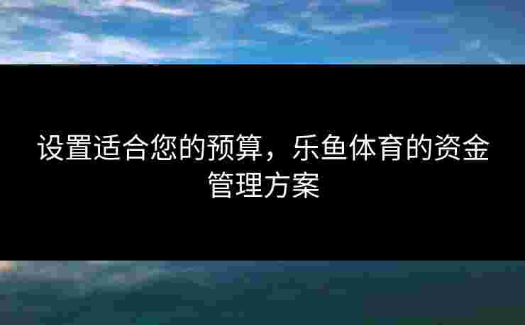 设置适合您的预算，乐鱼体育的资金管理方案