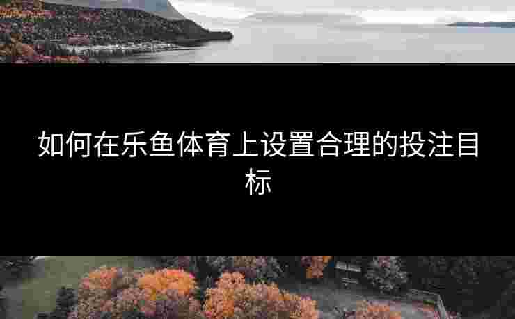 如何在乐鱼体育上设置合理的投注目标