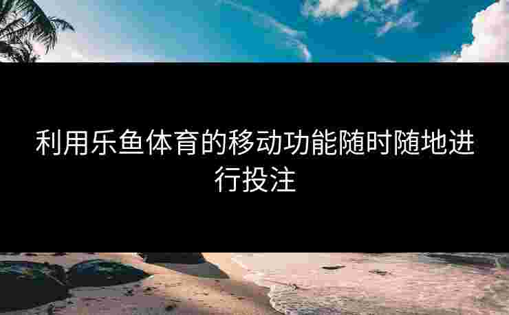 利用乐鱼体育的移动功能随时随地进行投注