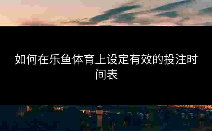 如何在乐鱼体育上设定有效的投注时间表