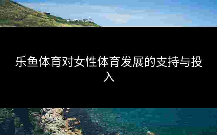 乐鱼体育对女性体育发展的支持与投入