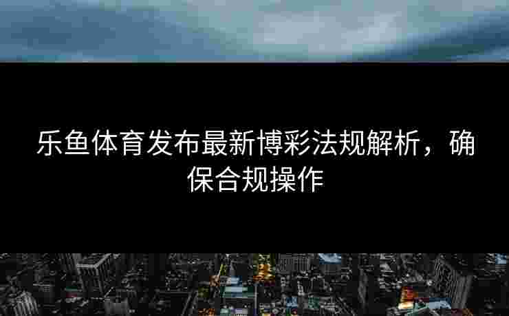 乐鱼体育发布最新博彩法规解析，确保合规操作