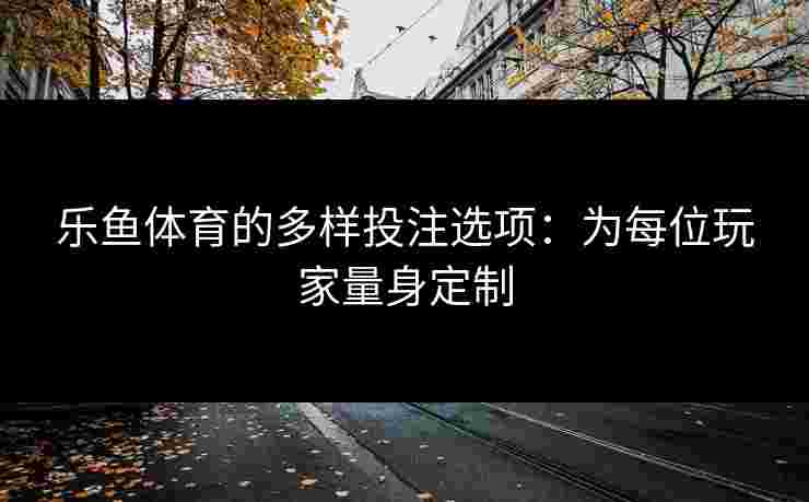 乐鱼体育的多样投注选项：为每位玩家量身定制