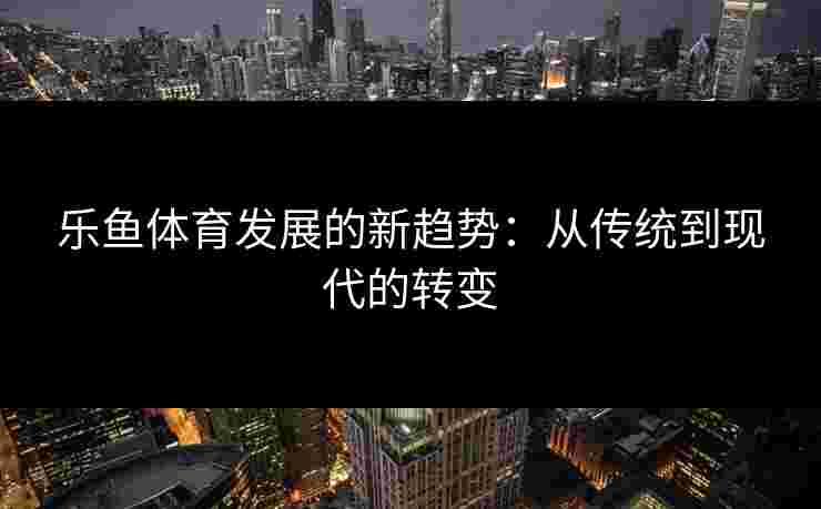 乐鱼体育发展的新趋势：从传统到现代的转变