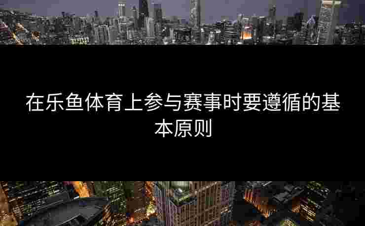 在乐鱼体育上参与赛事时要遵循的基本原则