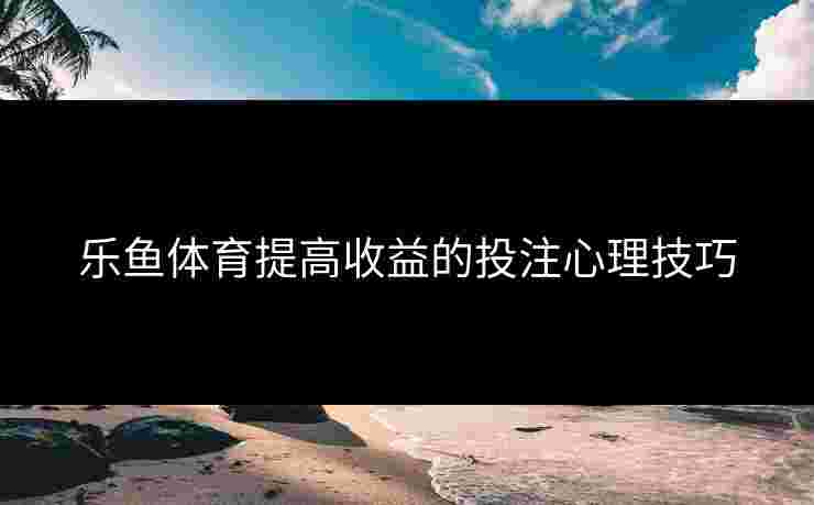 乐鱼体育提高收益的投注心理技巧