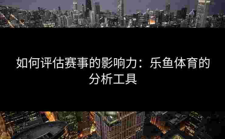如何评估赛事的影响力：乐鱼体育的分析工具