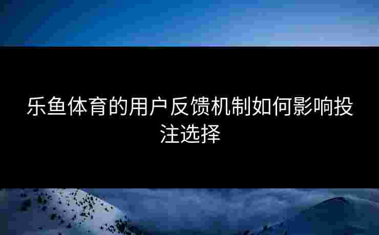 乐鱼体育的用户反馈机制如何影响投注选择