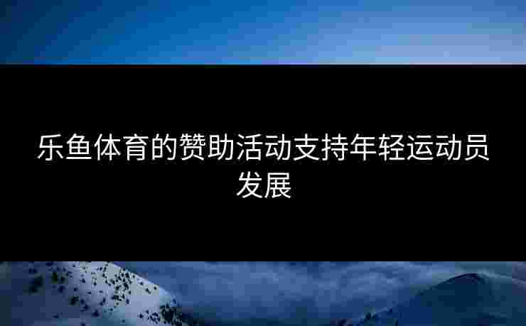 乐鱼体育的赞助活动支持年轻运动员发展