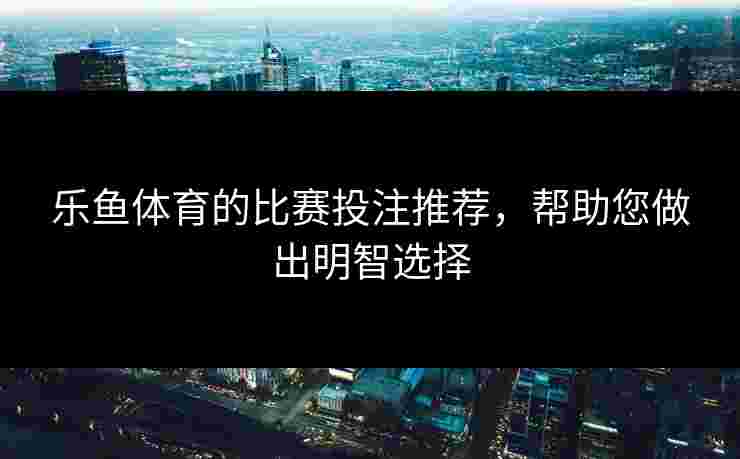 乐鱼体育的比赛投注推荐，帮助您做出明智选择