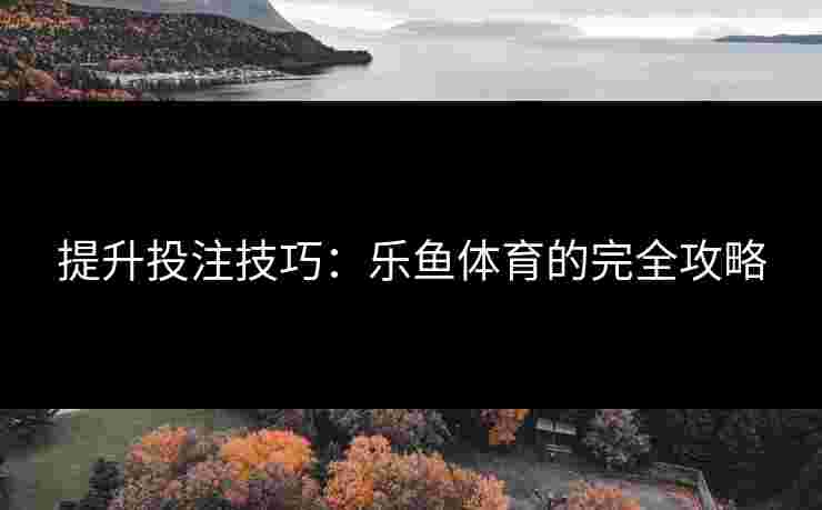 提升投注技巧：乐鱼体育的完全攻略