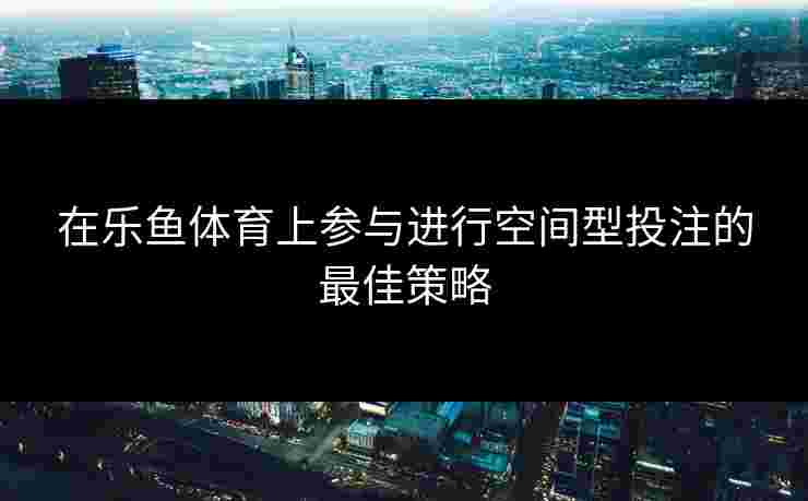 在乐鱼体育上参与进行空间型投注的最佳策略