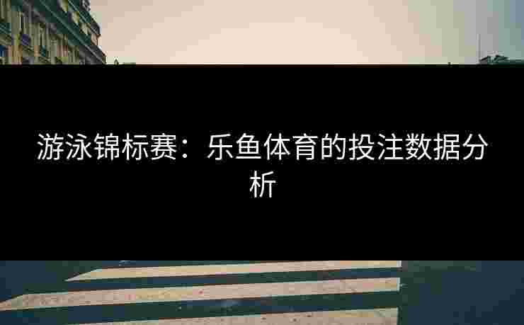 游泳锦标赛：乐鱼体育的投注数据分析