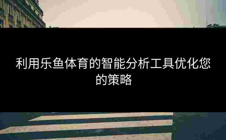 利用乐鱼体育的智能分析工具优化您的策略