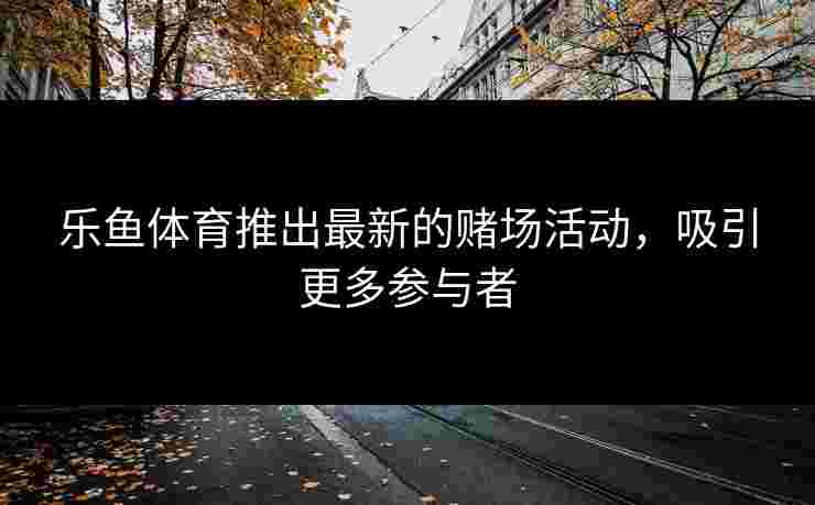 乐鱼体育推出最新的赌场活动，吸引更多参与者