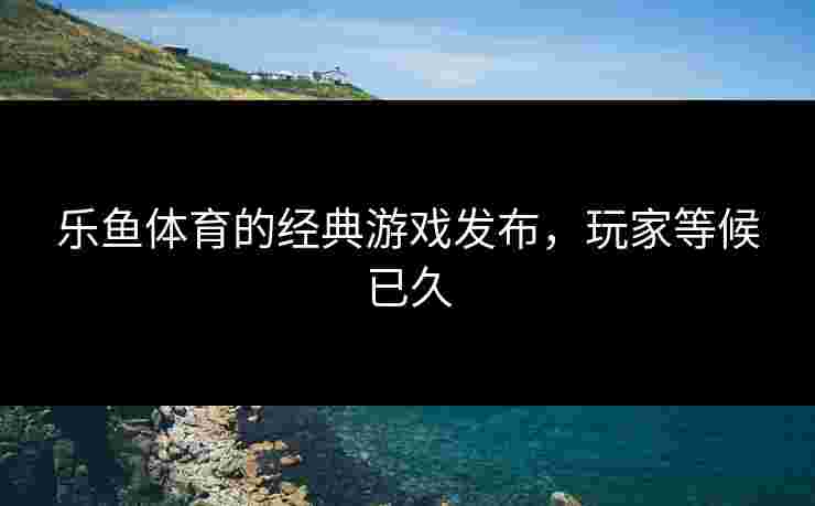乐鱼体育的经典游戏发布，玩家等候已久