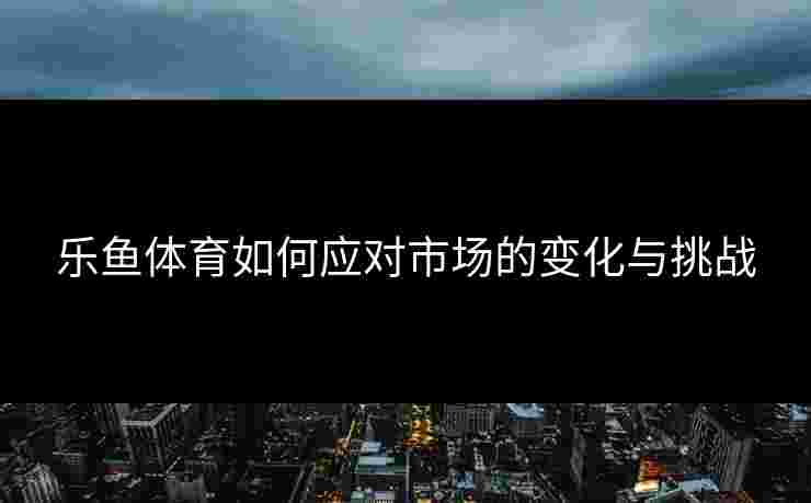 乐鱼体育如何应对市场的变化与挑战