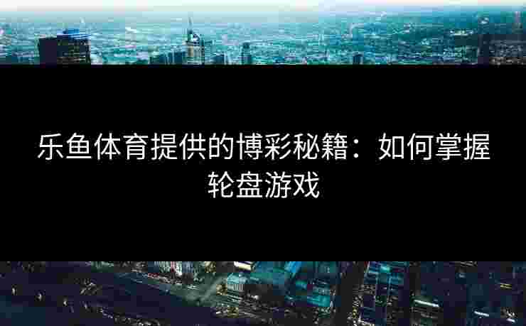 乐鱼体育提供的博彩秘籍：如何掌握轮盘游戏
