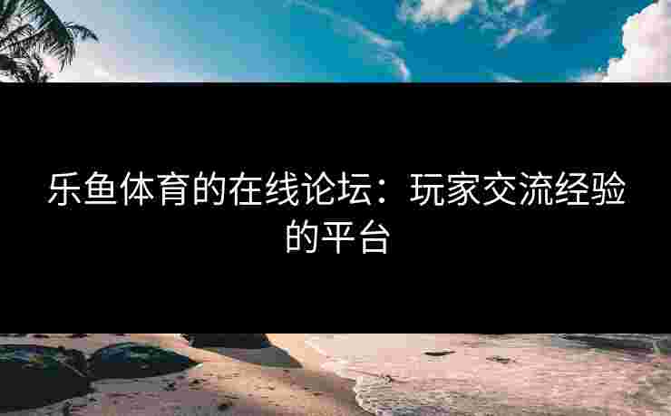 乐鱼体育的在线论坛：玩家交流经验的平台