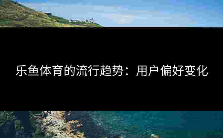 乐鱼体育的流行趋势：用户偏好变化