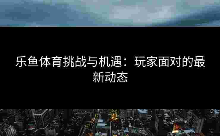 乐鱼体育挑战与机遇：玩家面对的最新动态