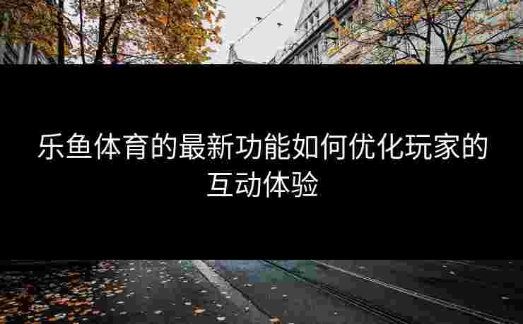 乐鱼体育的最新功能如何优化玩家的互动体验